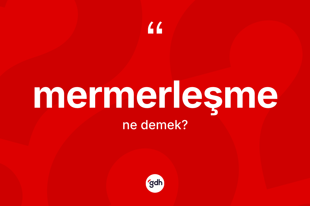 Mermerleşme kelimesinin anlamı nedir? Mermerleşmenin sözlükteki anlamı nedir?