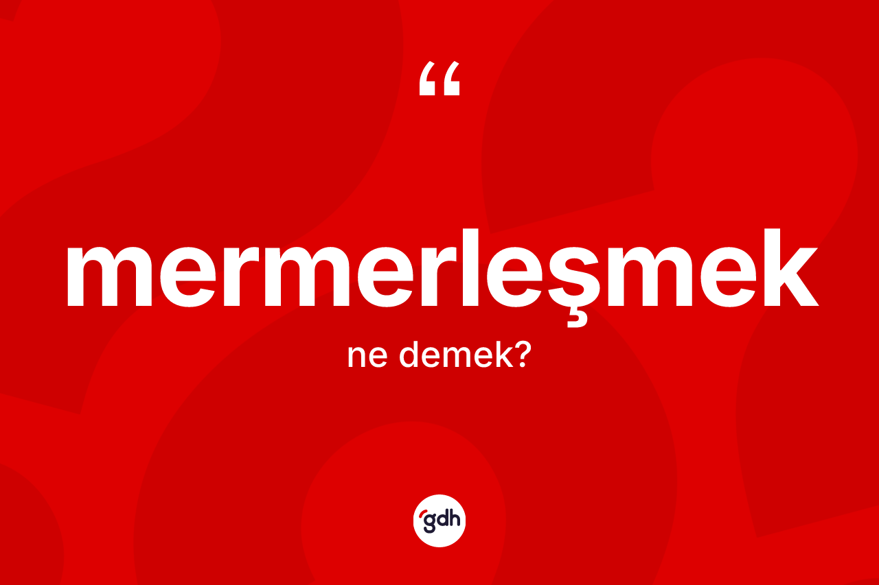 Mermerleşmek kelimesinin sözlükteki tanımı nedir? Mermerleşmeğin TDK'ya göre anlamı nedir?