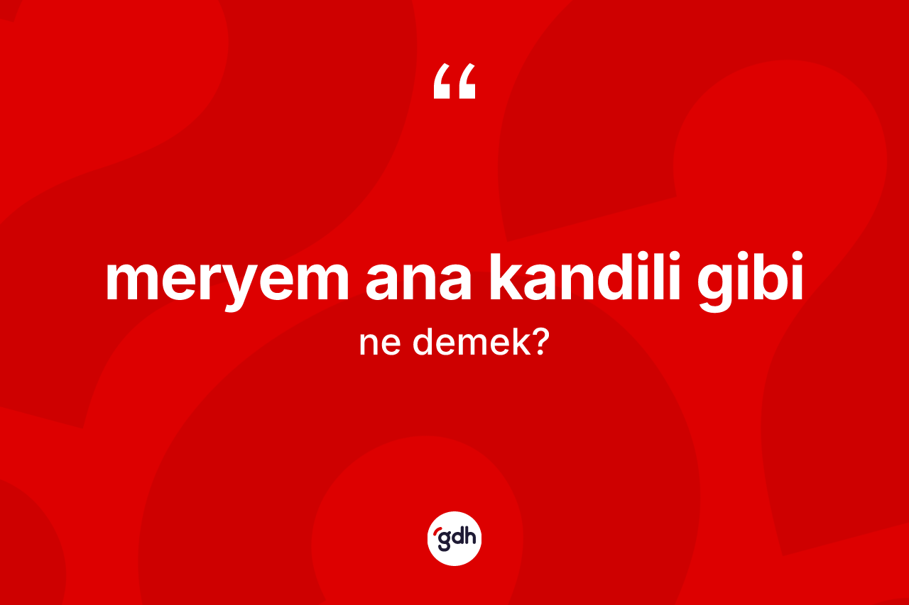 Meryem Ana kandili gibi ifadesinin anlamı nedir? Meryem Ana kandili gibi ifadesi nerede kullanılır?