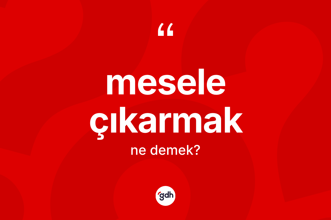 Mesele çıkarmak ifadesinin anlamı nedir? Mesele çıkarmak ifadesi nerede kullanılır?