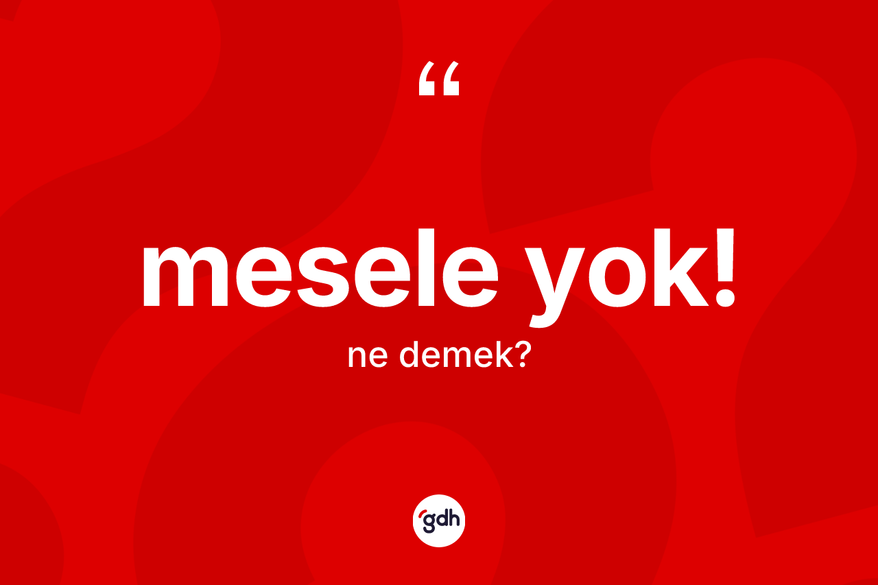 Mesele yok! ifadesinin kısaca tanımı nedir? Mesele yok! ifadesi nerede kullanılır?