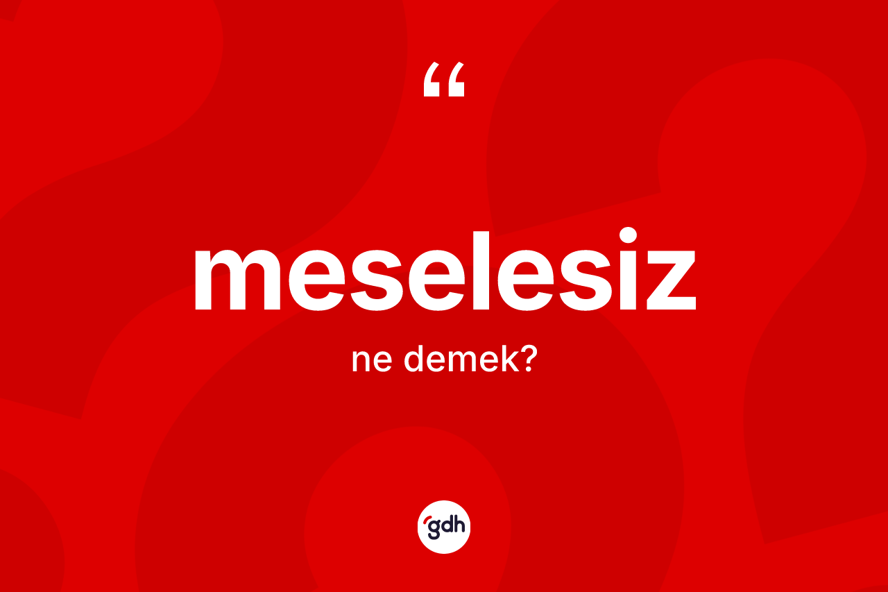 Meselesiz kelimesi ne anlama gelir? Meselesizin TDK'ya göre anlamı nedir?