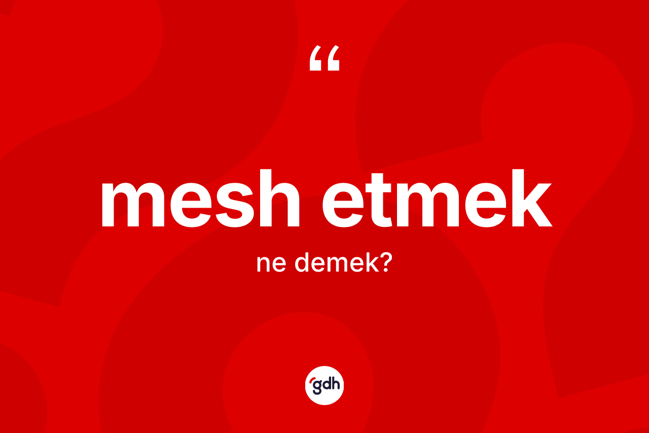 Mesh etmek ifadesinin kısaca anlamı nedir? Mesh etmek ifadesinin kaç farklı anlamı var?