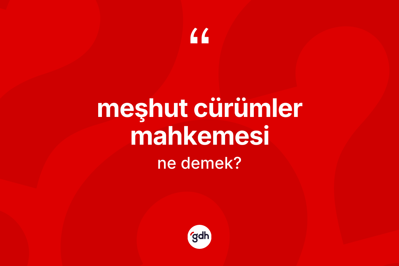 Meşhut cürümler mahkemesi kelimesinin anlamı nedir? Meşhut cürümler mahkemesinin halk arasındaki kullanımı nasıldır?