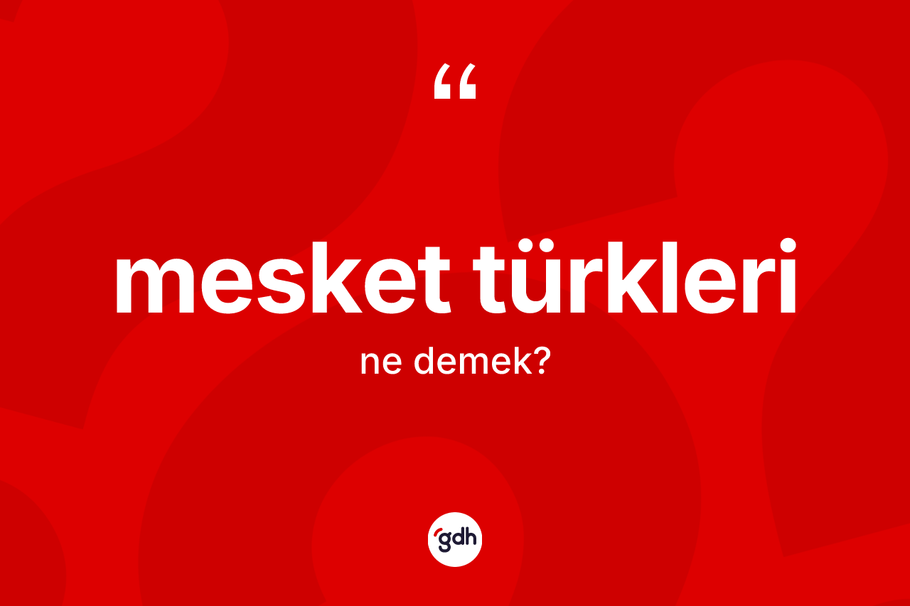 Mesket Türkleri kelimesinin tanımı nedir? Mesket Türkleri'nin TDK'ya göre anlamı nedir?