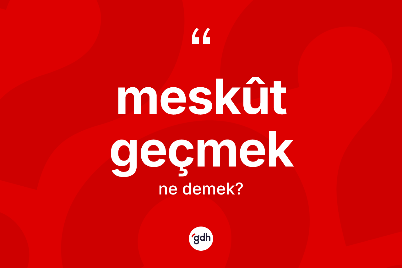 Meskût geçmek ifadesi ne demektir? Meskût geçmek ifadesinin TDK anlamı nedir?