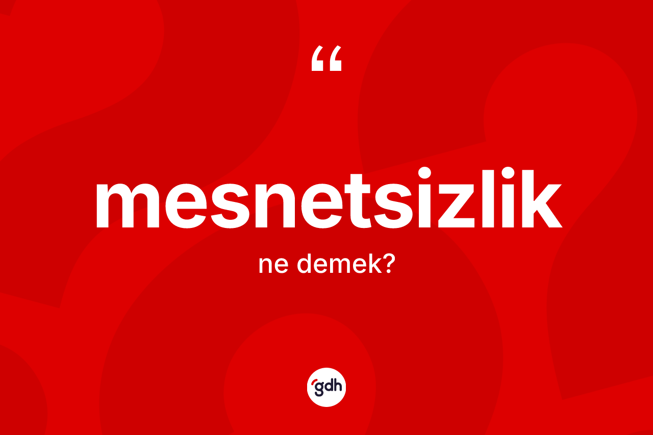 Mesnetsizlik kelimesinin tanımı nedir? Mesnetsizlik kelimesinin kaç farklı anlamı var?