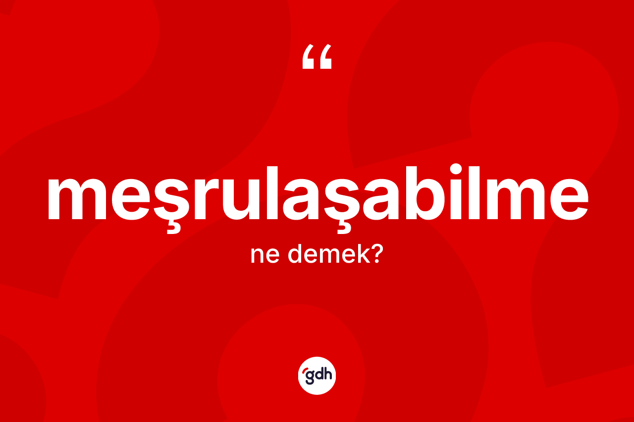 Meşrulaşabilme kelimesi ne anlama gelir? Meşrulaşabilme kelimesinin TDK'ya göre açıklaması nedir?