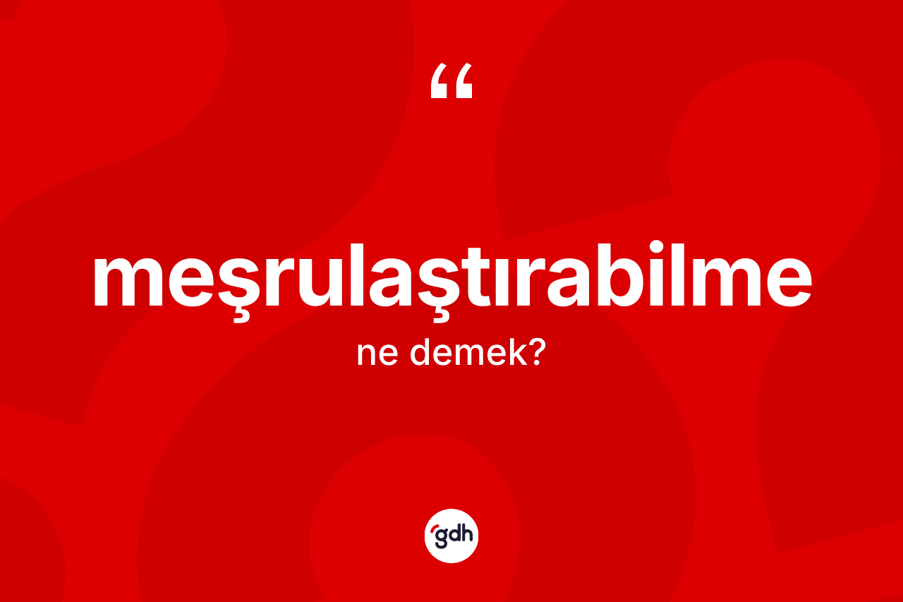Meşrulaştırabilme kelimesinin sözlükteki tanımı nedir? Meşrulaştırabilmenin TDK'ya göre anlamı nedir?