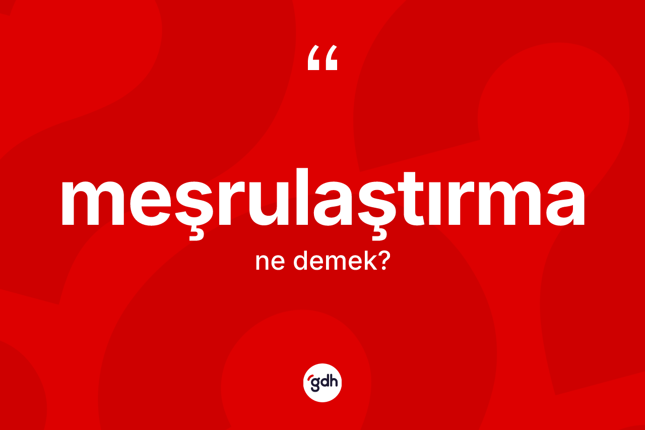 Meşrulaştırma nedir? Meşrulaştırmanın TDK'ya göre anlamı nedir?