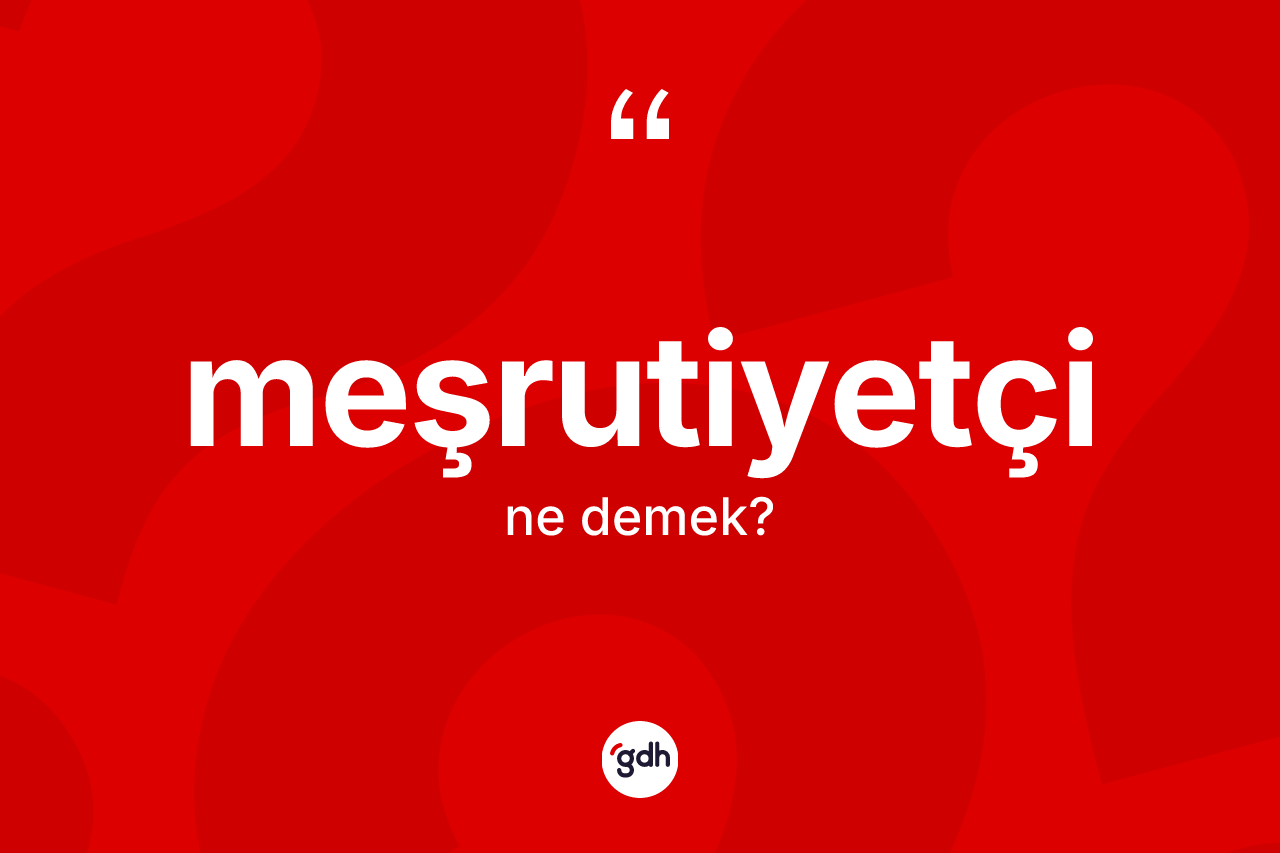 Meşrutiyetçi kelimesinin tanımı nedir? Meşrutiyetçinin TDK'ya göre anlamı nedir?