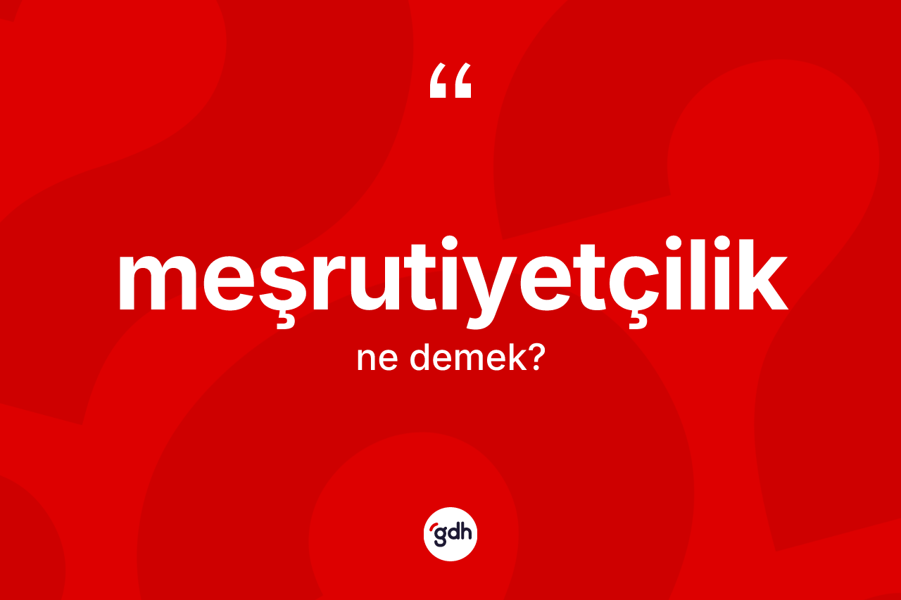Meşrutiyetçilik kelimesi nedir? Meşrutiyetçiliğin TDK'ya göre anlamı nedir?