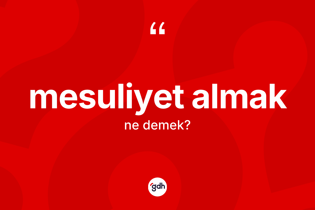 Mesuliyet almak ifadesinin kısaca anlamı nedir?