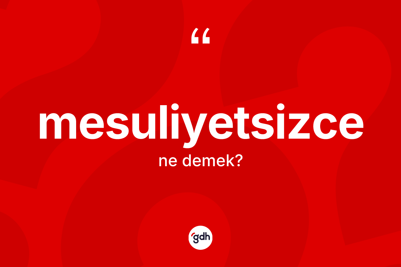 Mesuliyetsizce ne demek? Mesuliyetsizcenin TDK'ya göre anlamı nedir?