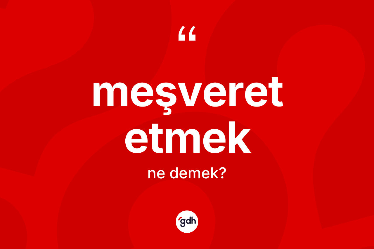 Meşveret etmek ifadesinin anlamı nedir? Meşveret etmek sözü hangi durumlarda kullanılır?