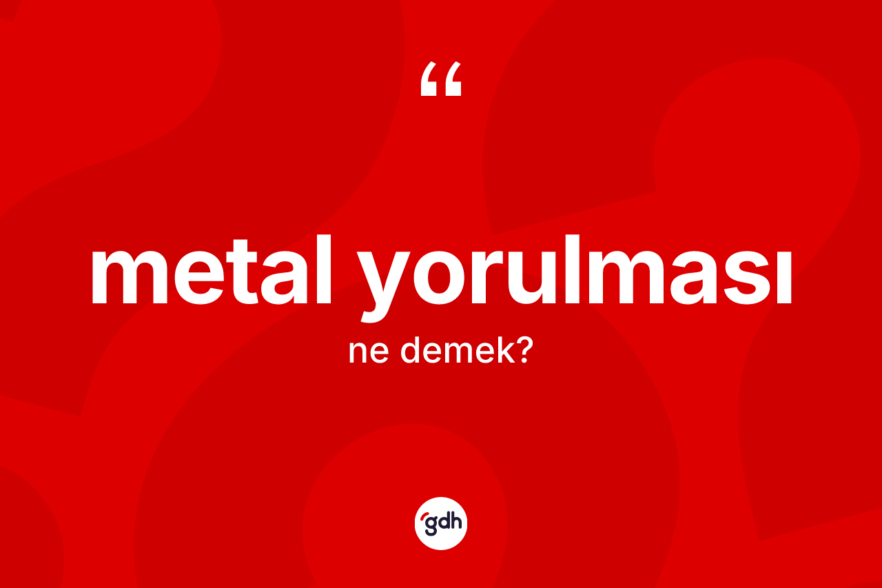 Metal yorulması ne anlama gelir? Metal yorulması kelimesinin kaç farklı anlamı var?