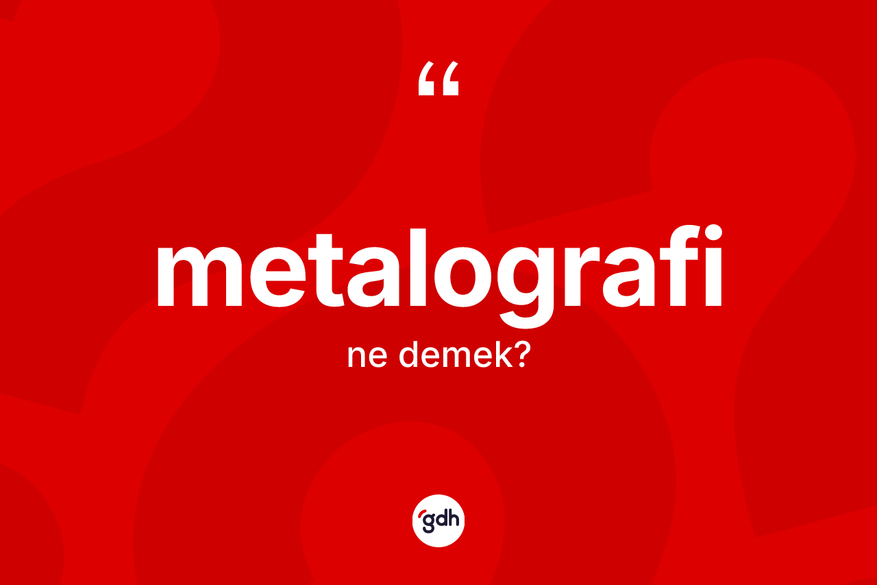 Metalografi kelimesi ne demek? Metalografinin sözlükteki anlamı nedir?