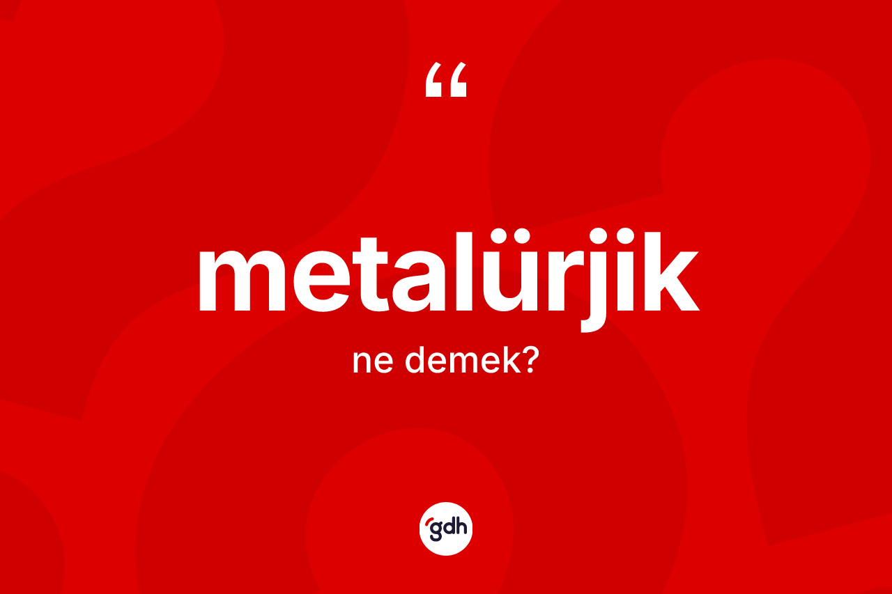 Metalürjik kelimesi ne demek? Metalürjik kelimesinin kaç farklı anlamı var?