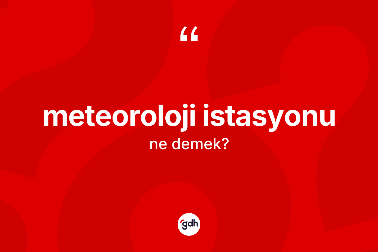 Meteoroloji istasyonu kelimesi ne demek? Meteoroloji istasyonu kelimesinin özellikleri nelerdir?