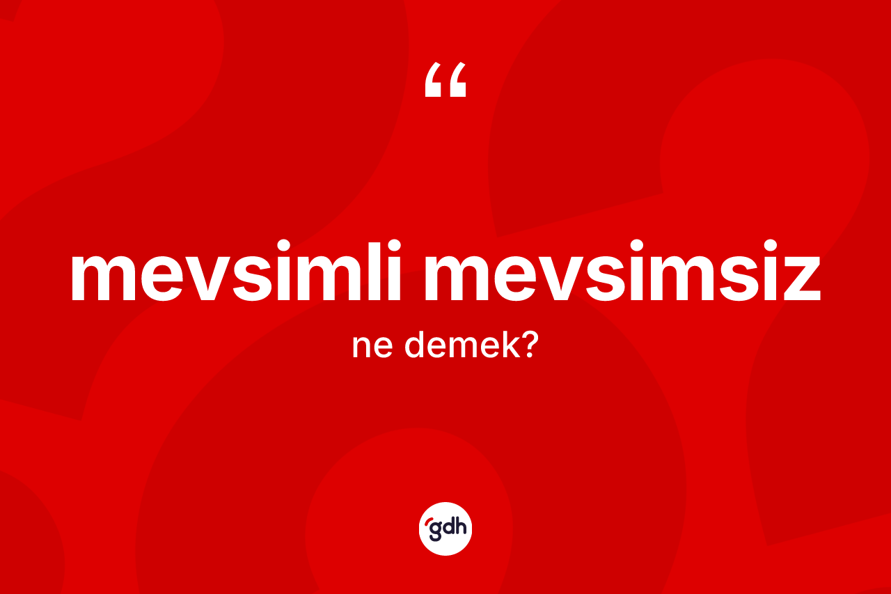 Mevsimli mevsimsiz kelimesi ne demek? Mevsimli mevsimsizin TDK'ya göre anlamı nedir?