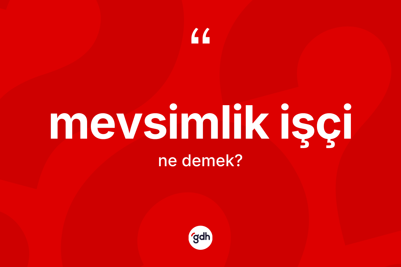 Mevsimlik işçi kelimesinin tanımı nedir? Mevsimlik işçinin halk arasındaki kullanımı nasıldır?