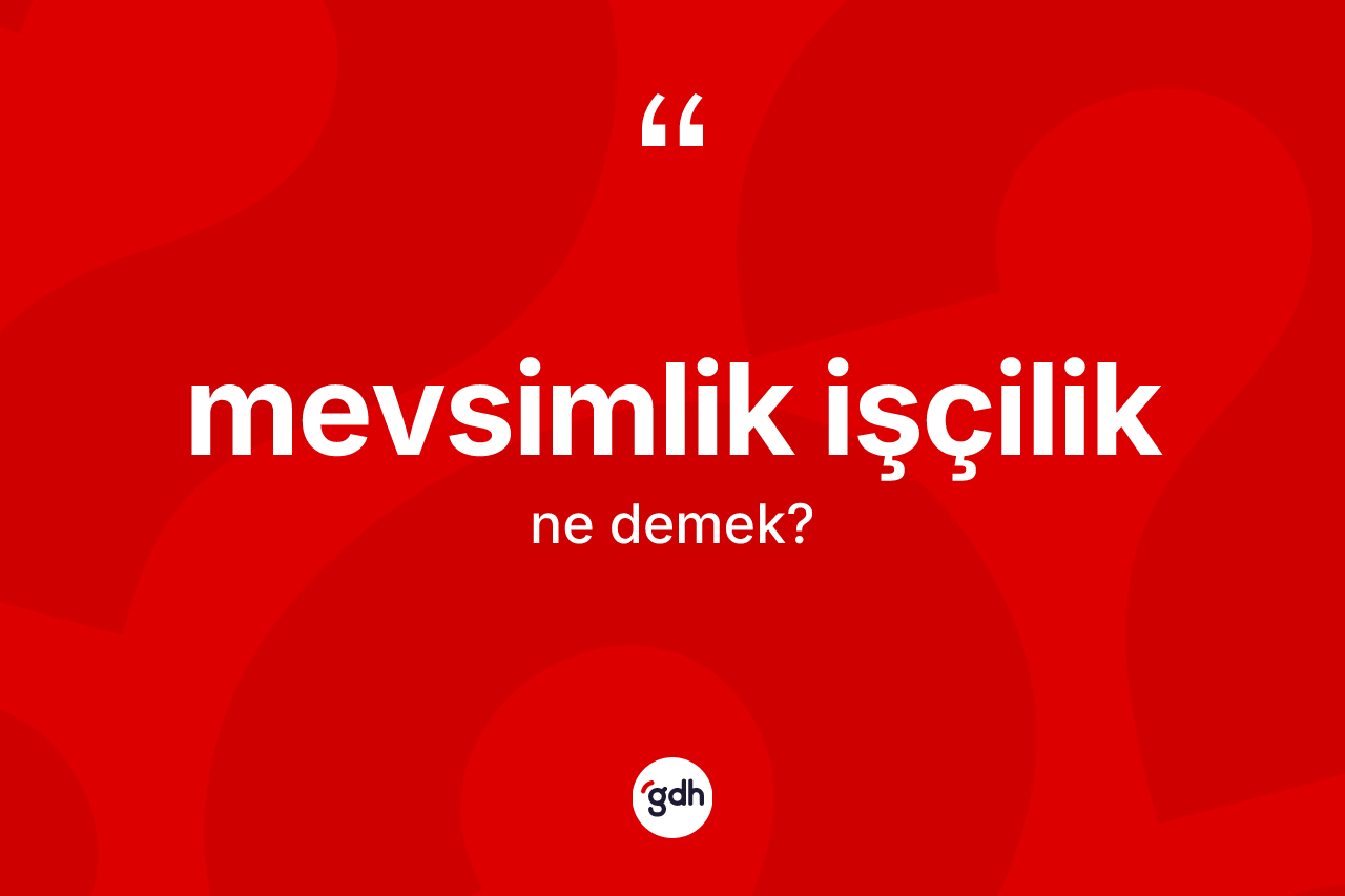 Mevsimlik işçilik kelimesi ne anlama gelir? Mevsimlik işçiliğin kısaca tanımı nedir?