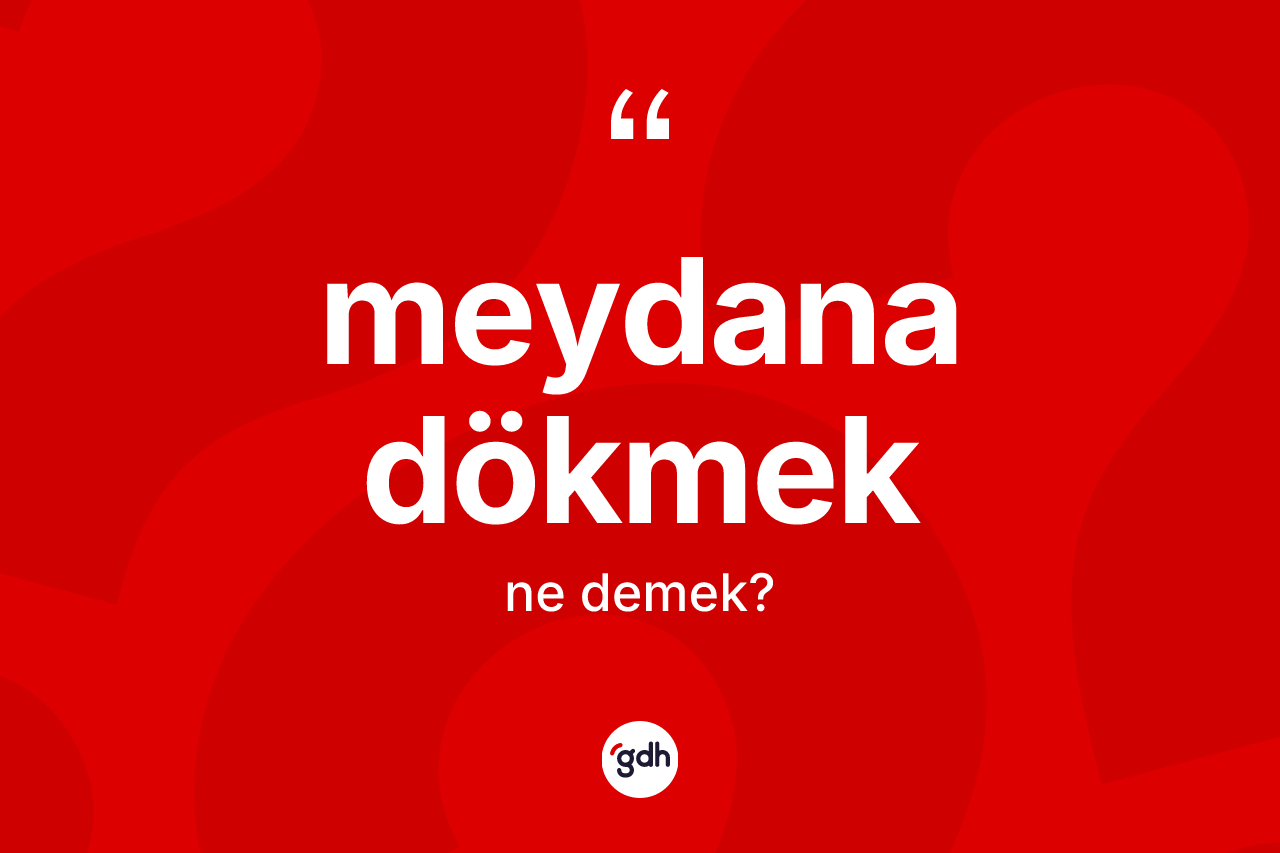 Meydana dökmek ifadesi ne demek?