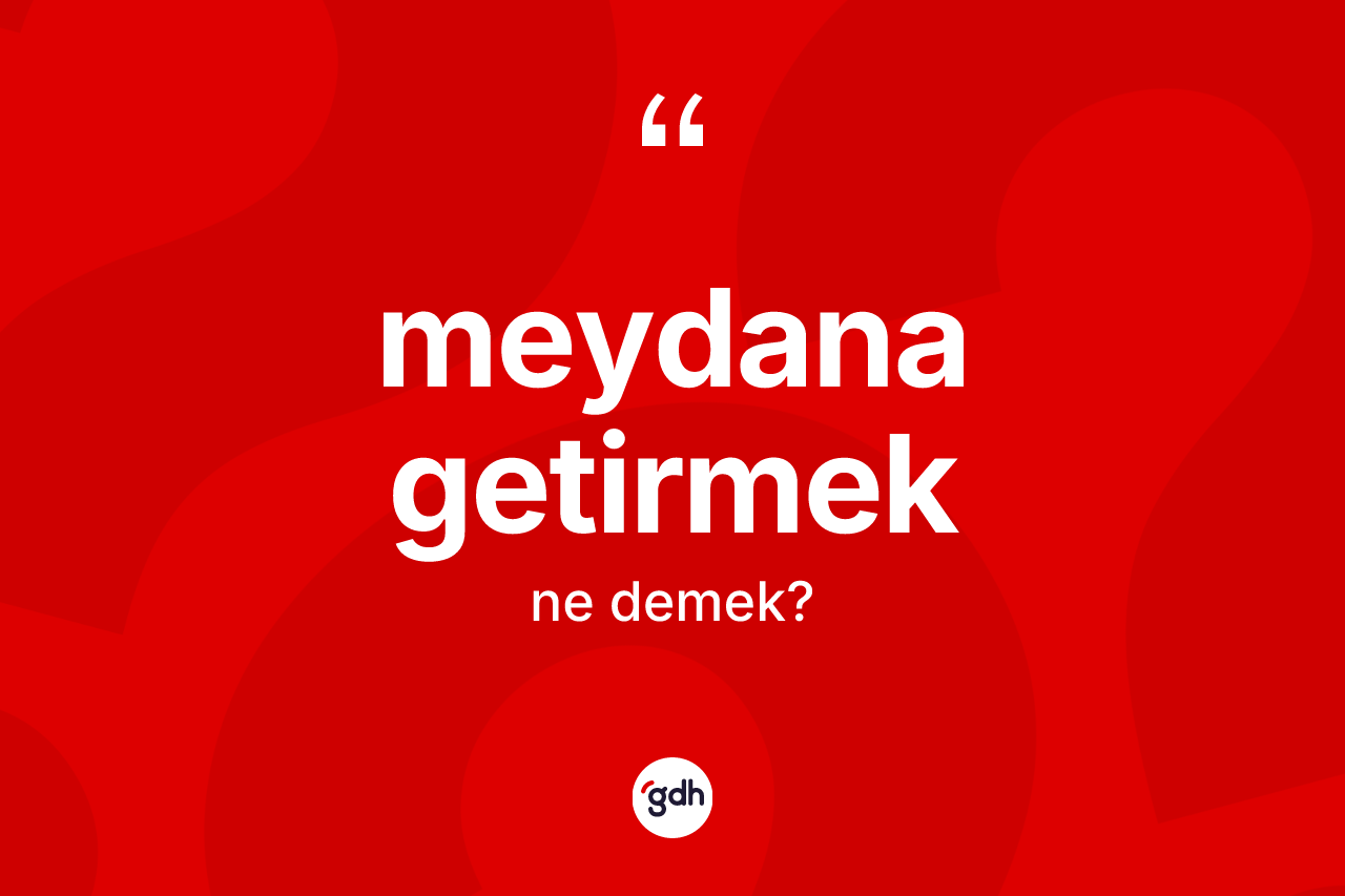 Meydana getirmek ifadesinin kısaca tanımı nedir?