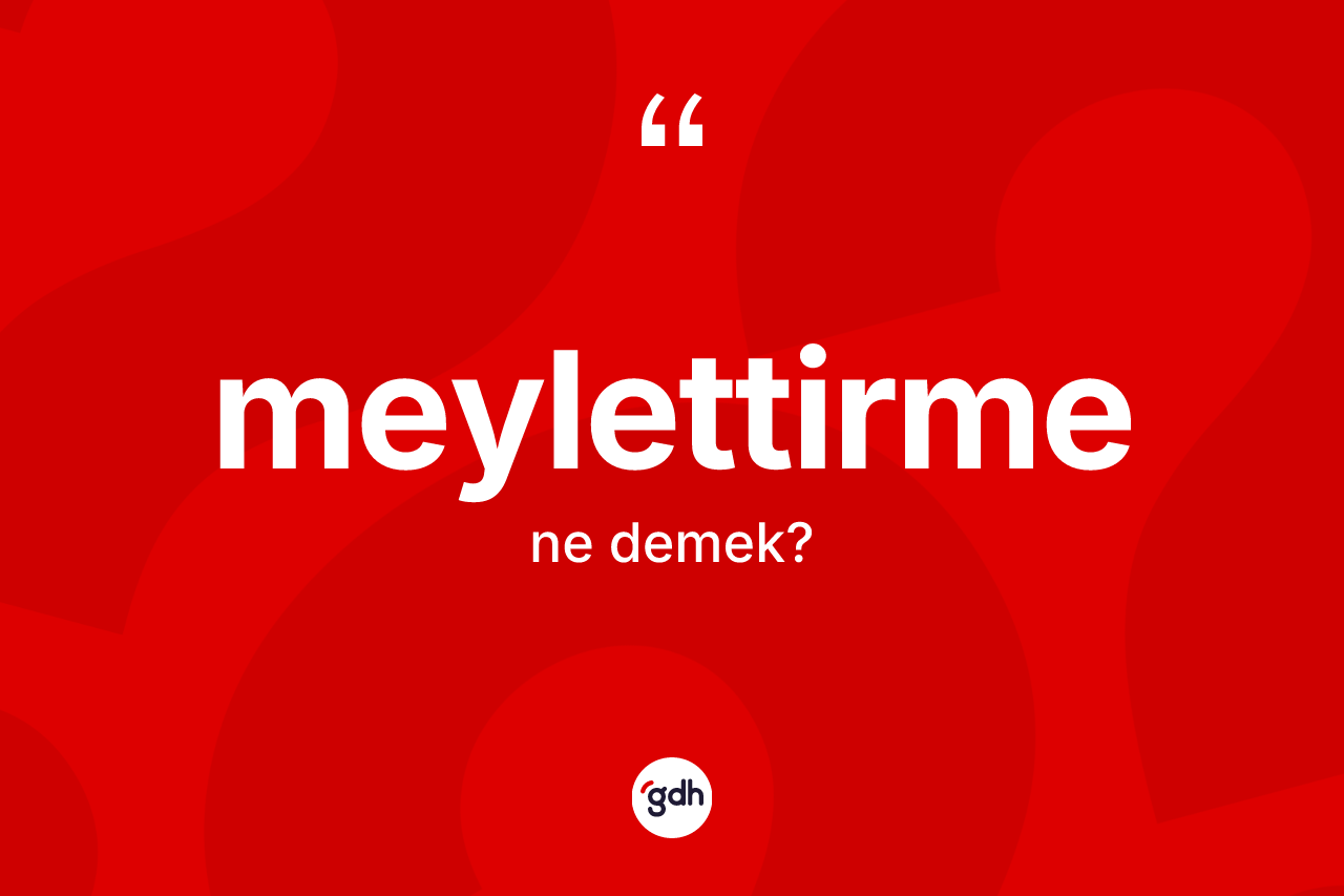 Meylettirme kelimesinin tanımı nedir? Meylettirmenin halk arasındaki kullanımı nasıldır?