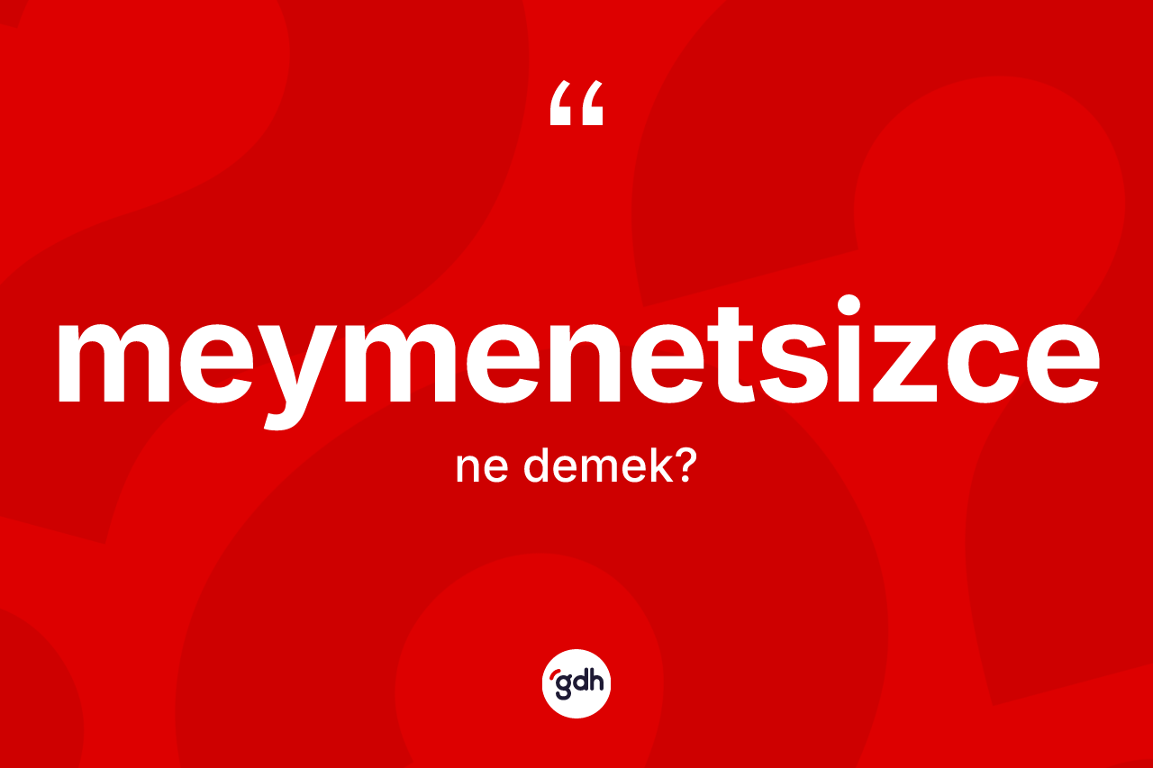 Meymenetsizce kelimesinin sözlükteki tanımı nedir? Meymenetsizce kelimesinin TDK anlamı nedir?