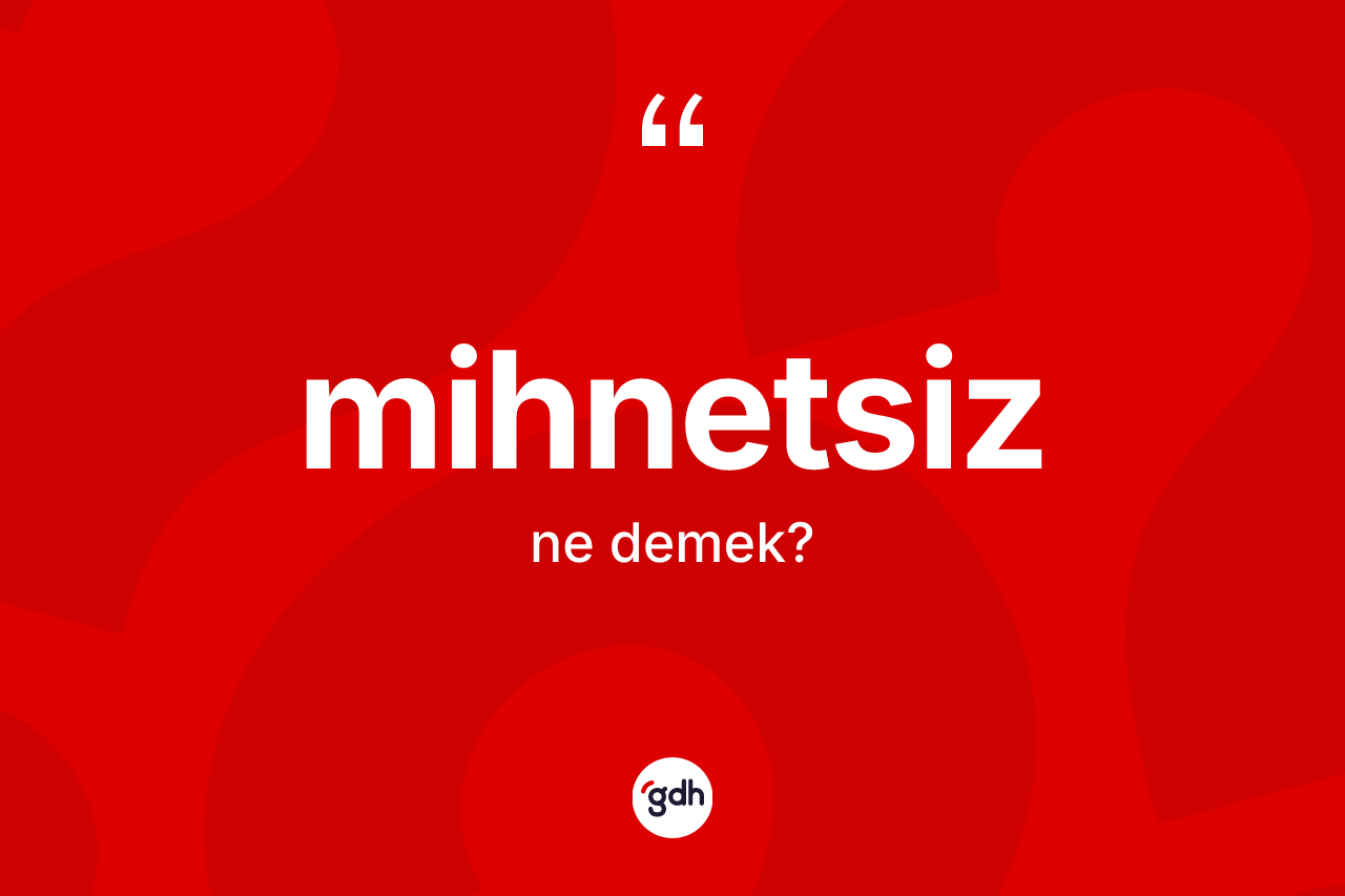 Mihnetsiz kelimesinin sözlükteki tanımı nedir? Mihnetsizin halk arasındaki kullanımı nasıldır?