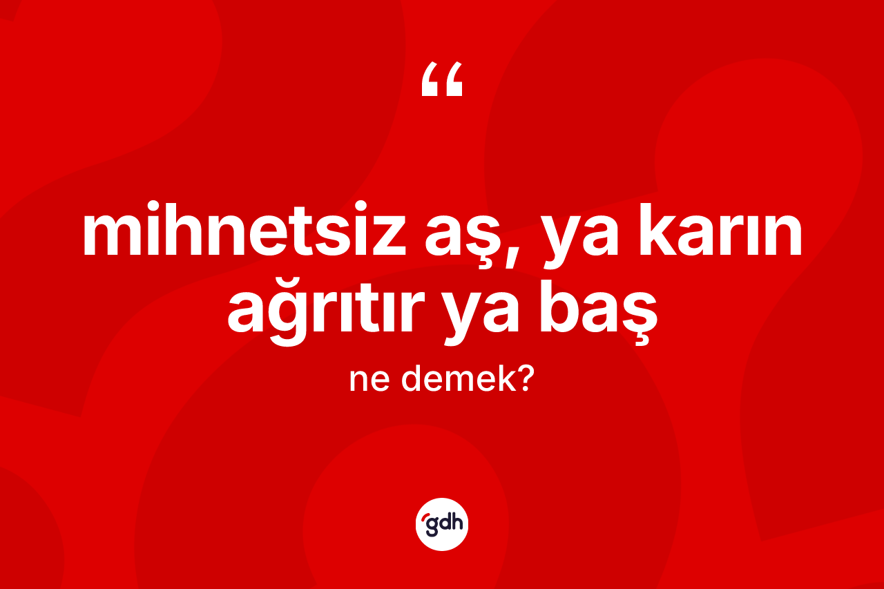 Mihnetsiz aş, ya karın ağrıtır ya baş ne demektir? Mihnetsiz aş, ya karın ağrıtır ya baş ifadesi hangi durumlarda kullanılır?