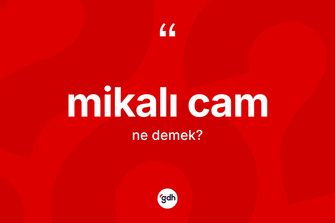 Mikalı cam ne demek? Mikalı cam kelimesinin TDK'ya göre açıklaması nedir?