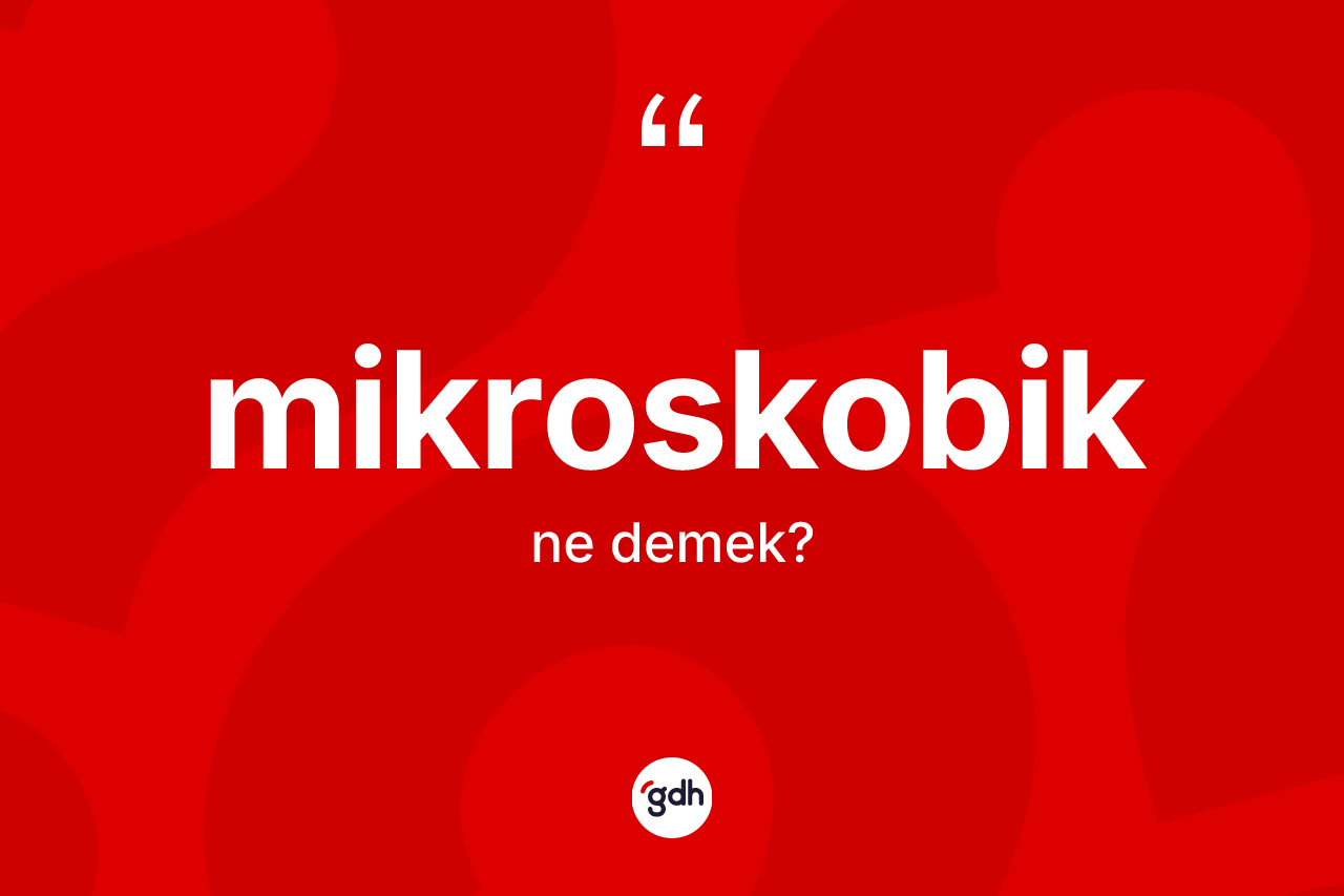 Mikroskobik kelimesinin sözlükteki tanımı nedir? Mikroskobiğin kısaca tanımı nedir?