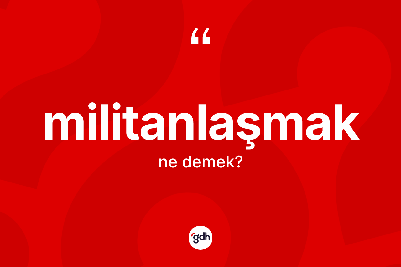 Militanlaşmak kelimesinin tanımı nedir?