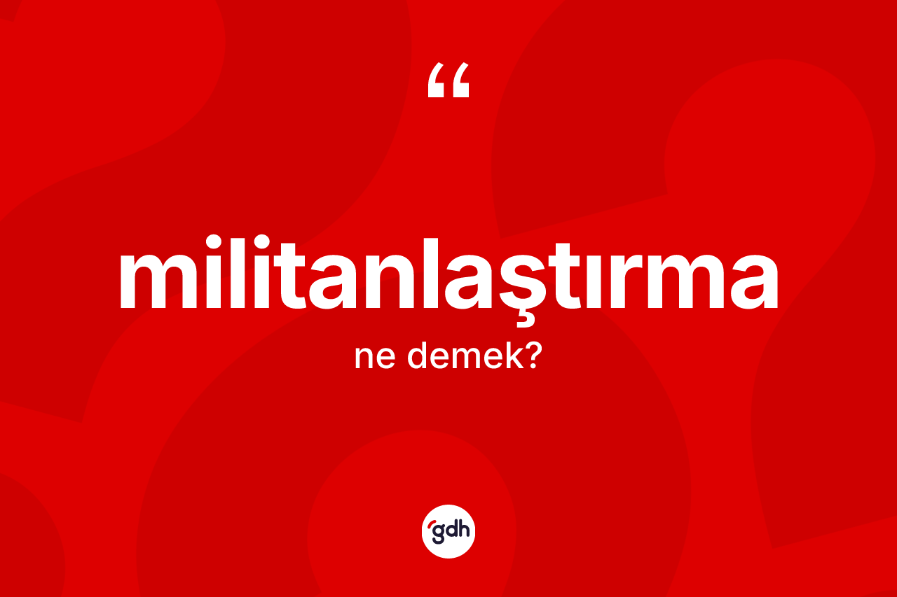 Militanlaştırma ne demek?