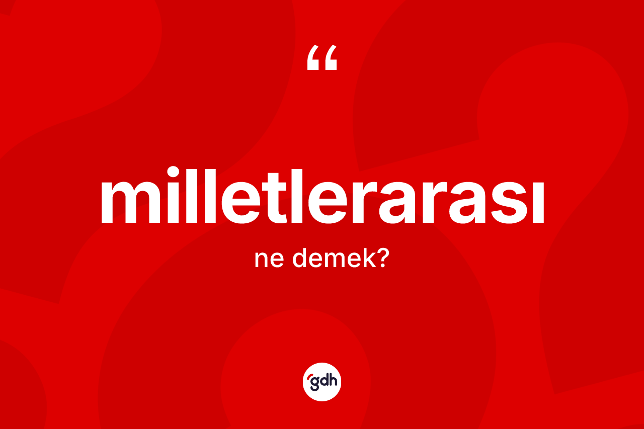 Milletlerarası kelimesi ne anlama gelir? Milletlerarasının kısaca tanımı nedir?