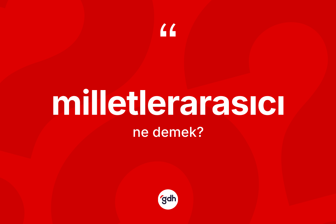 Milletlerarasıcı kelimesi ne anlama gelir? Milletlerarasıcı kelimesinin özellikleri nelerdir?