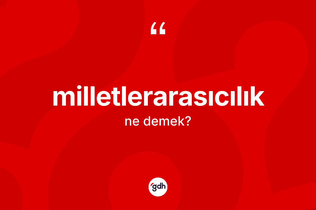 Milletlerarasıcılık kelimesi ne demek? Milletlerarasıcılığın kısaca tanımı nedir?