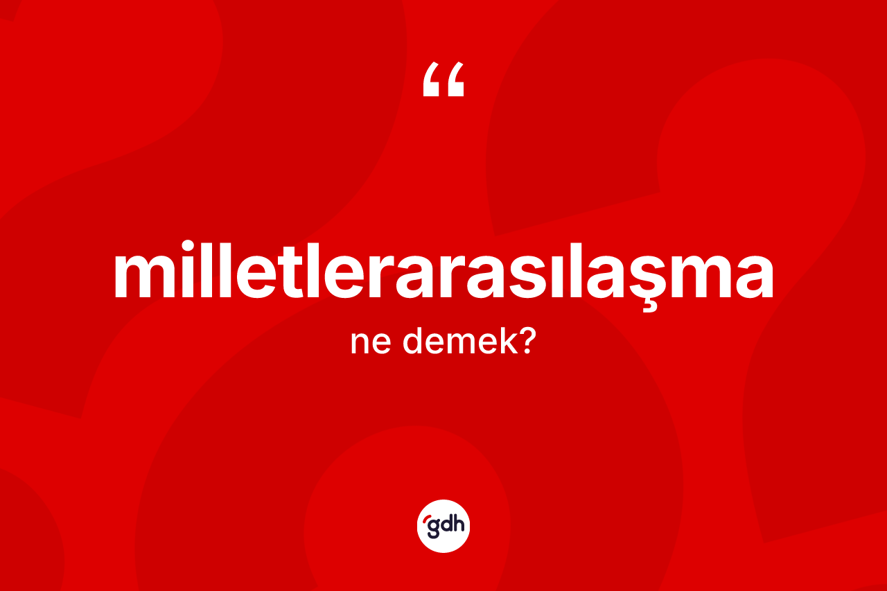 Milletlerarasılaşma  ne demek? Milletlerarasılaşma ın TDK'ya göre anlamı nedir?