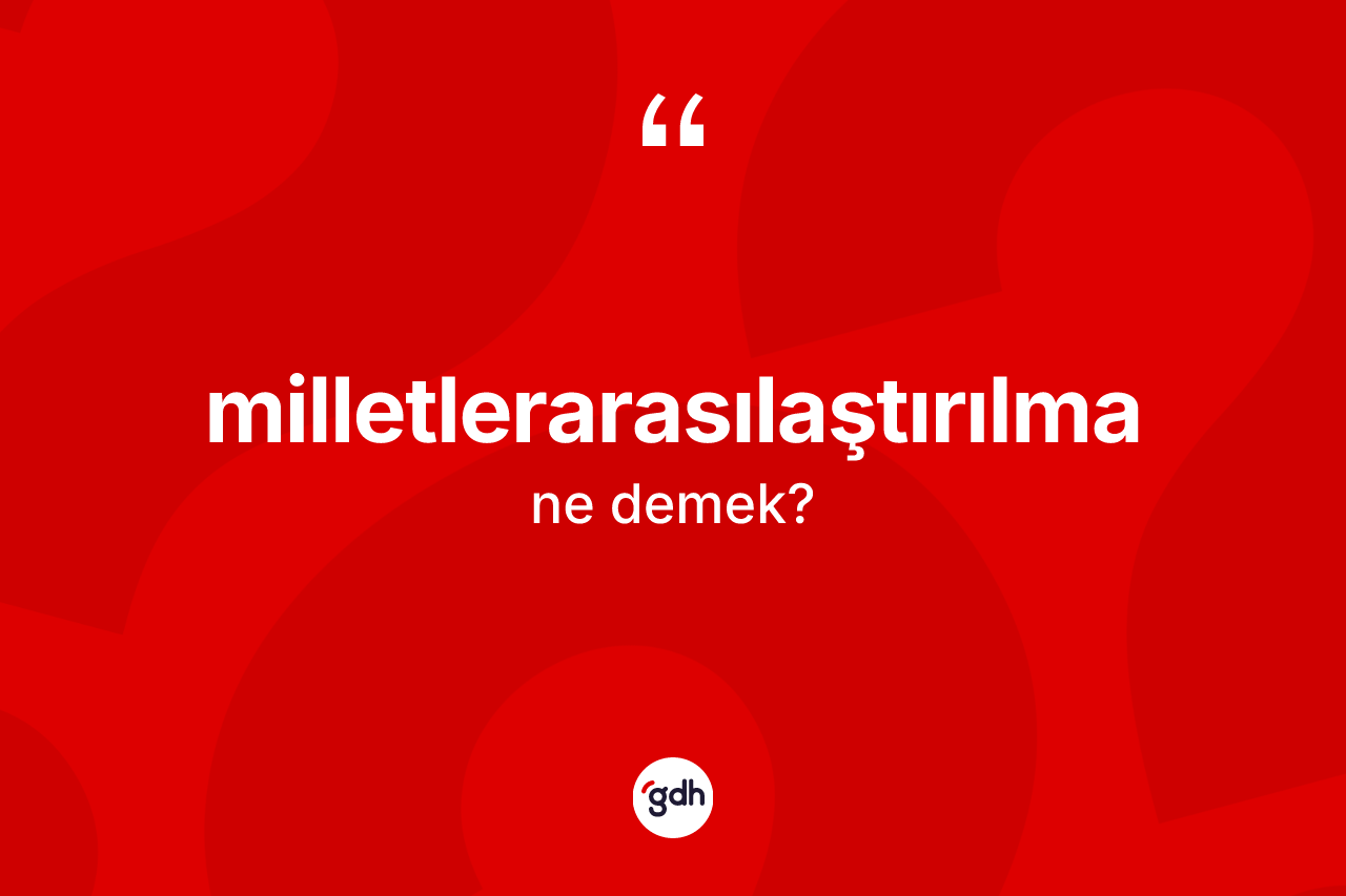 Milletlerarasılaştırılma kelimesinin tanımı nedir? Milletlerarasılaştırılma kelimesinin TDK'ya göre açıklaması nedir?