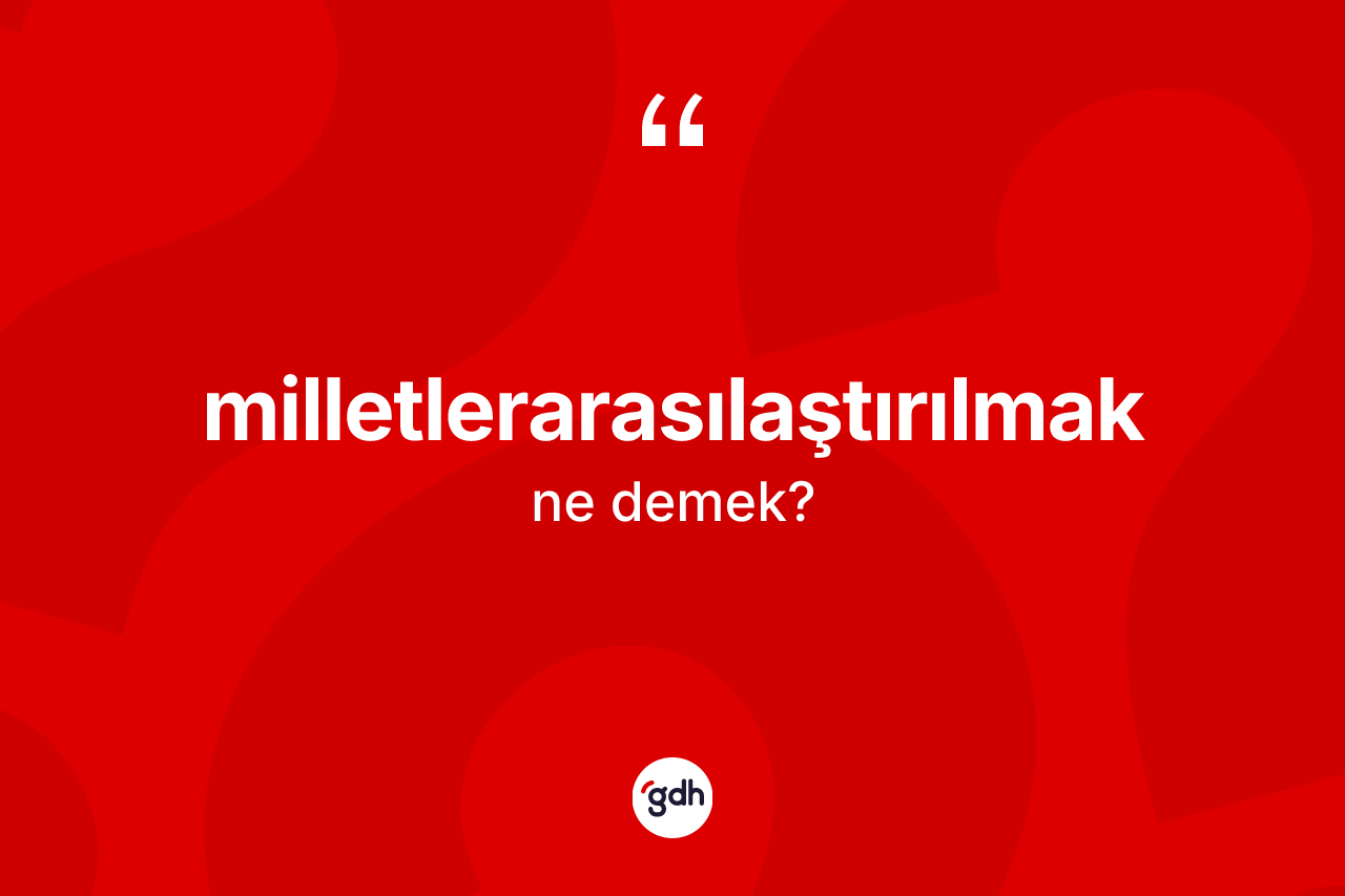 Milletlerarasılaştırılmak  kelimesinin sözlükteki tanımı nedir? Milletlerarasılaştırılmak ın kısaca tanımı nedir?