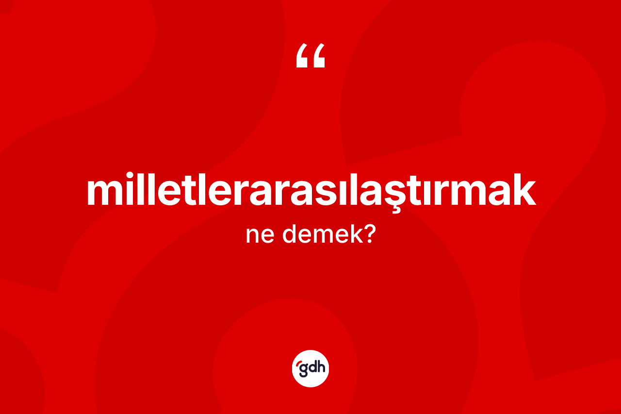 Milletlerarasılaştırmak kelimesinin sözlükteki tanımı nedir? Milletlerarasılaştırmağın TDK'ya göre anlamı nedir?