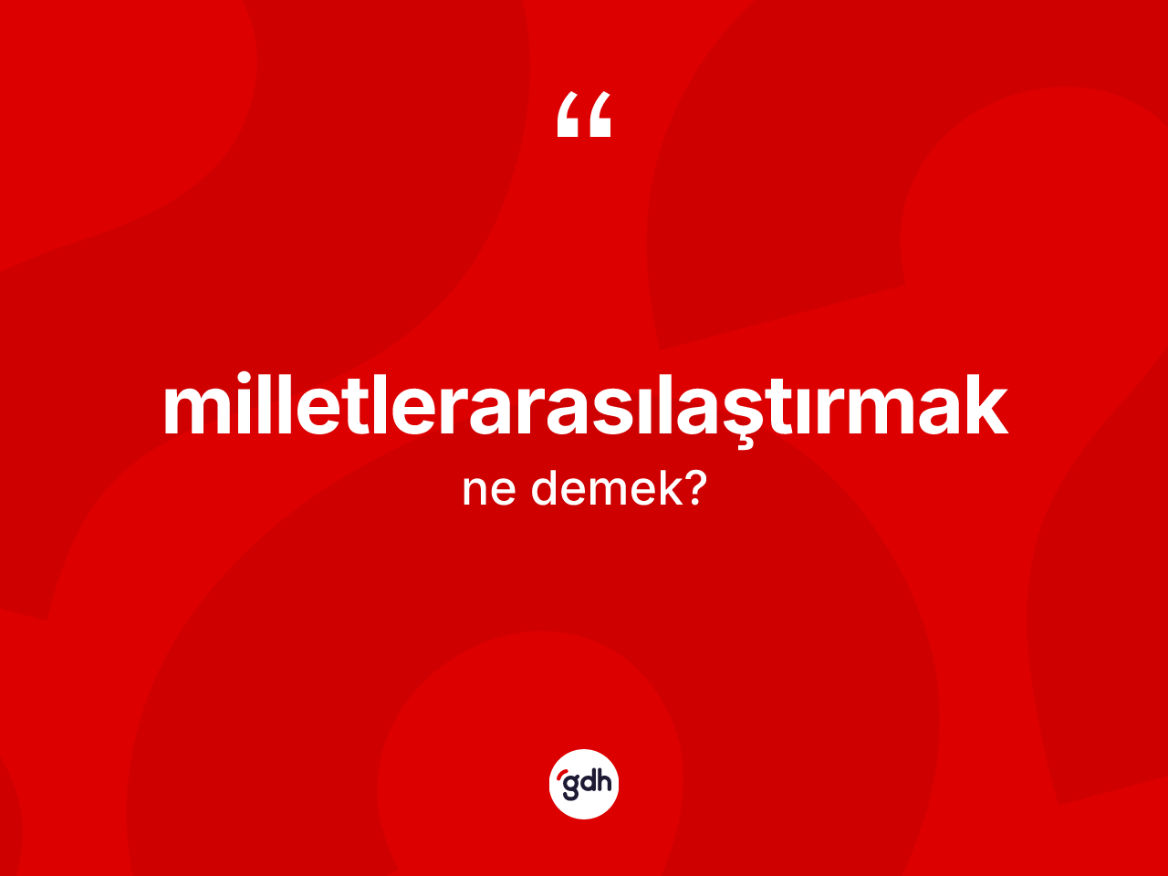 Milletlerarasılaştırmak kelimesinin sözlükteki tanımı nedir? Milletlerarasılaştırmağın TDK'ya göre anlamı nedir?