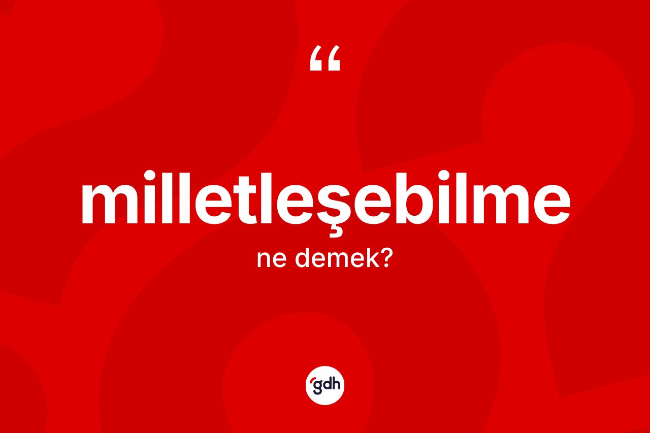Milletleşebilme  kelimesi nedir? Milletleşebilme in kısaca tanımı nedir?