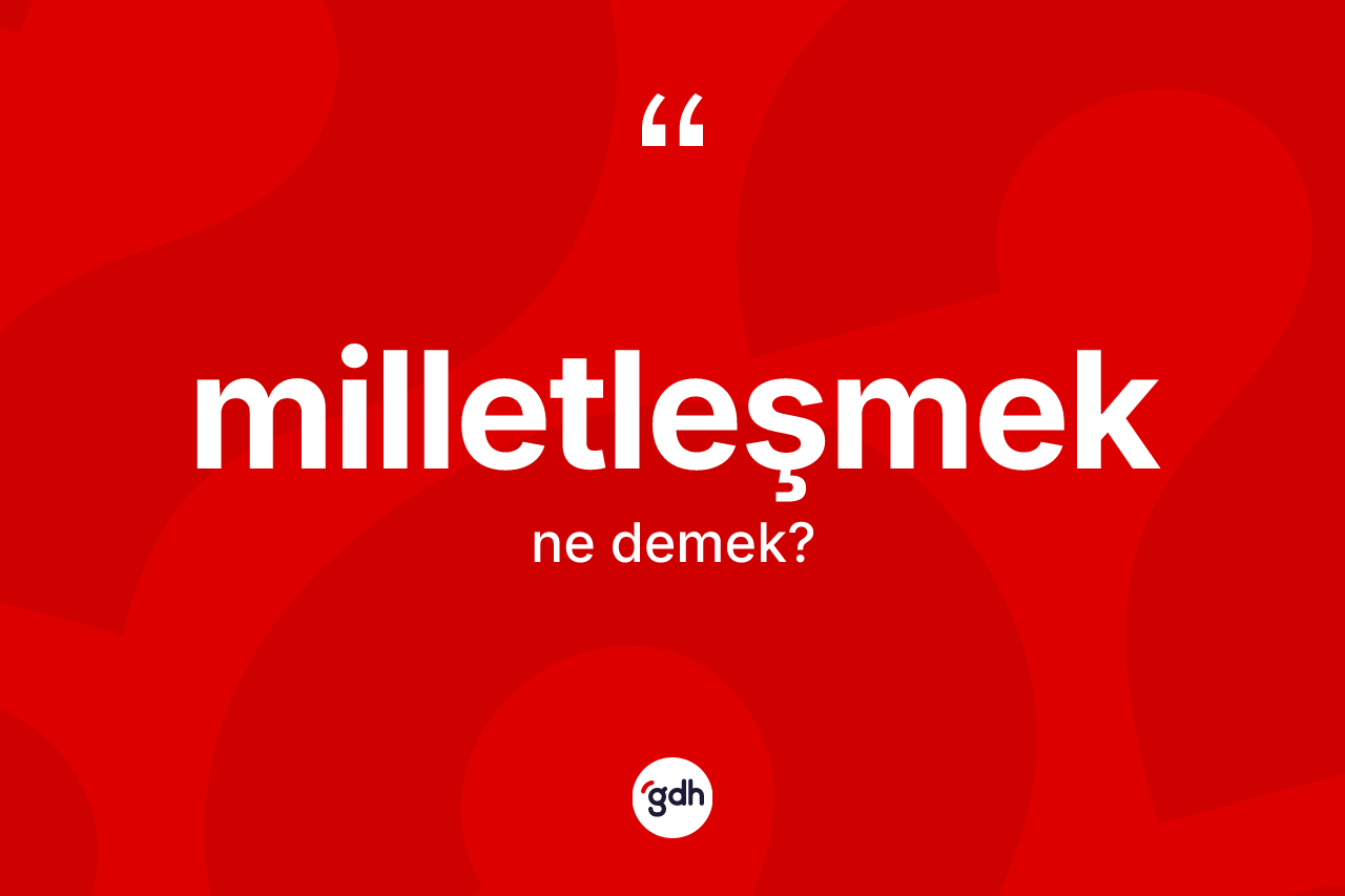 Milletleşmek kelimesinin anlamı nedir? Milletleşmeğin TDK'ya göre anlamı nedir?