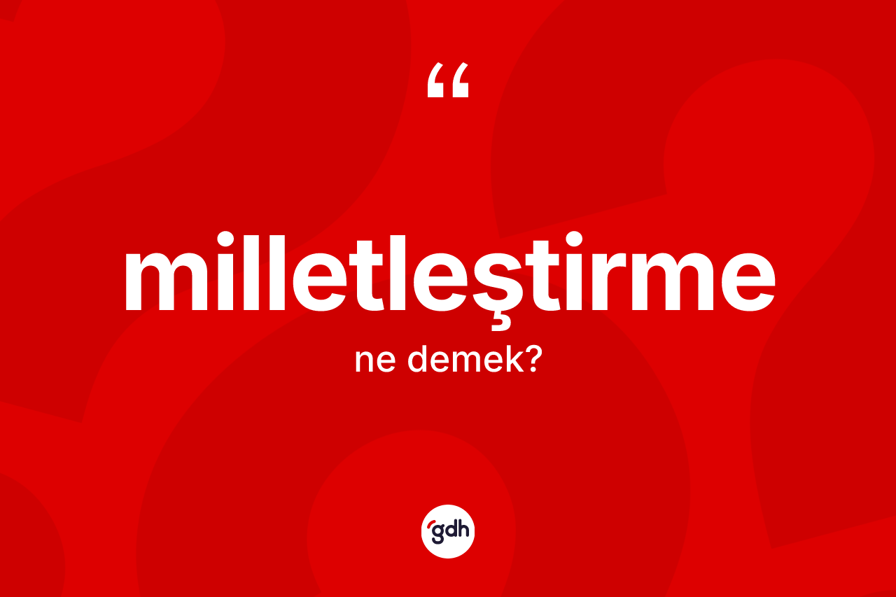 Milletleştirme kelimesinin tanımı nedir? Milletleştirmenin TDK'ya göre anlamı nedir?