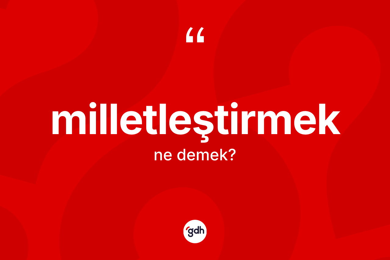 Milletleştirmek ne anlama gelir? Milletleştirmeğin kısaca tanımı nedir?
