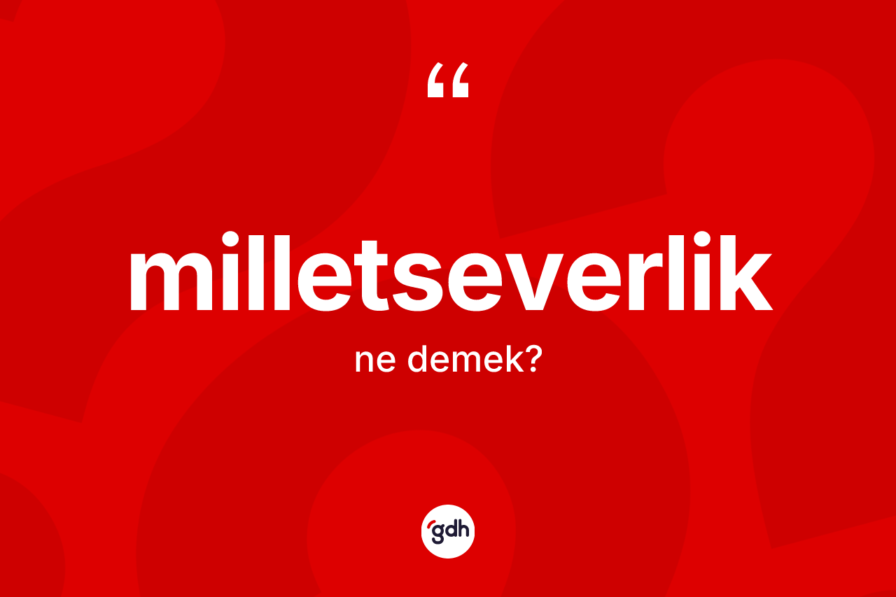 Milletseverlik kelimesi ne anlama gelir? Milletseverliğin halk arasındaki kullanımı nasıldır?