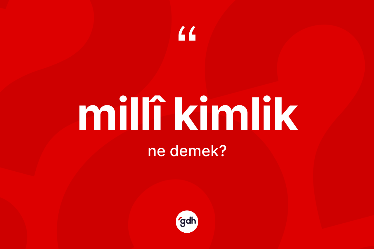 Millî kimlik kelimesi ne anlama gelir? Millî kimliğin halk arasındaki kullanımı nasıldır?